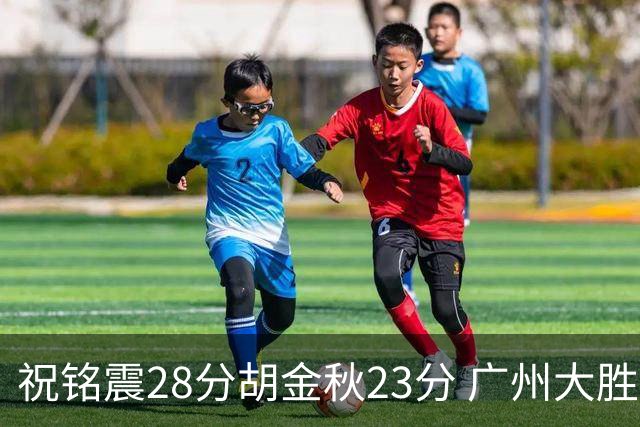 祝铭震28分胡金秋23分 广州大胜广厦35分